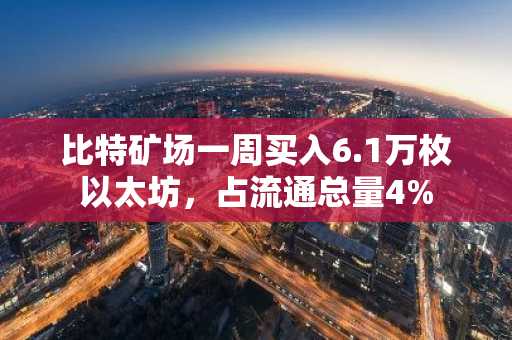 比特矿场一周买入6.1万枚以太坊，占流通总量4%