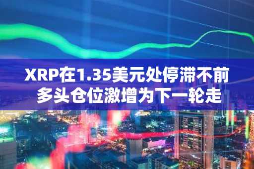 XRP在1.35美元处停滞不前 多头仓位激增为下一轮走势积蓄压力