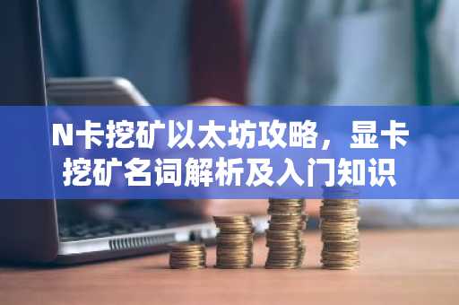 N卡挖矿以太坊攻略，显卡挖矿名词解析及入门知识