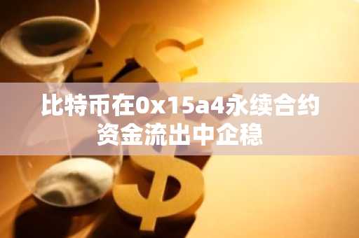 比特币在0x15a4永续合约资金流出中企稳