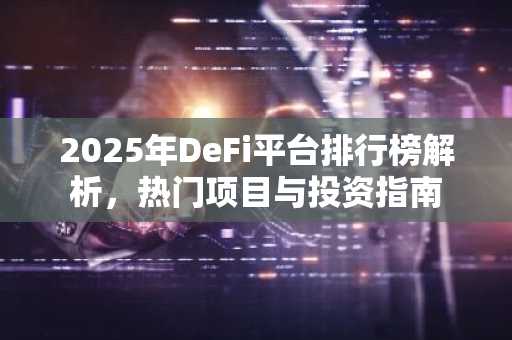 2025年DeFi平台排行榜解析，热门项目与投资指南