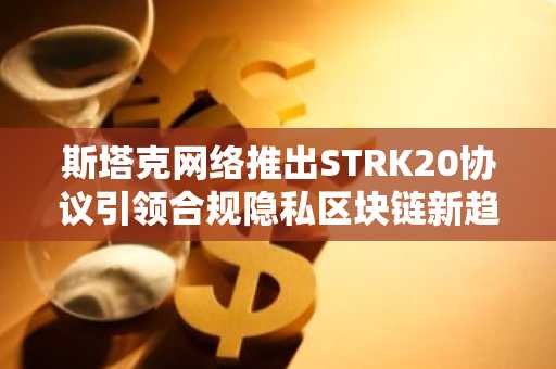 斯塔克网络推出STRK20协议引领合规隐私区块链新趋势