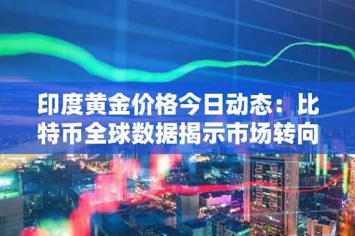 印度黄金价格今日动态:比特币全球数据揭示市场转向,金价大幅攀升