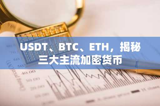 USDT、BTC、ETH，揭秘三大主流加密货币