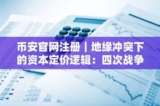 币安官网注册｜地缘冲突下的资本定价逻辑：四次战争剧本启示录