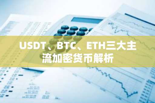 USDT、BTC、ETH三大主流加密货币解析