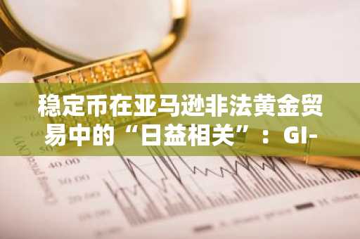稳定币在亚马逊非法黄金贸易中的“日益相关”：GI-TOC