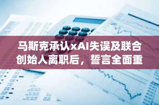 马斯克承认xAI失误及联合创始人离职后,誓言全面重组SpaceX再上市。