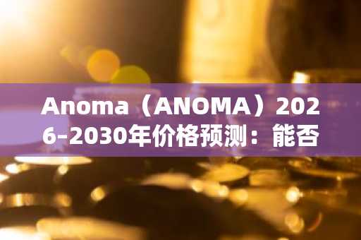Anoma(ANOMA)2026–2030年价格预测:能否突破0.05美元大关?