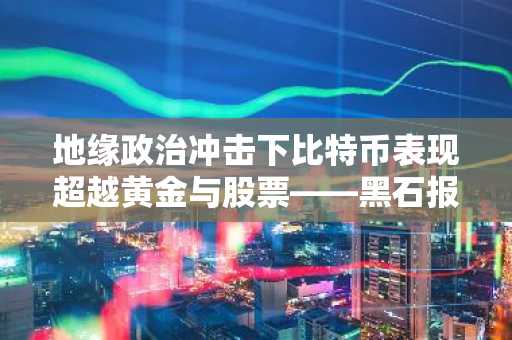 地缘政治冲击下比特币表现超越黄金与股票——黑石报告