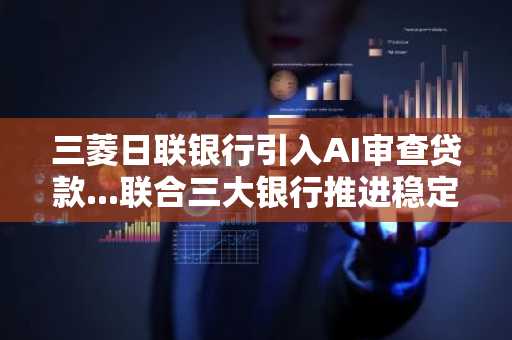 三菱日联银行引入AI审查贷款...联合三大银行推进稳定币共同验证