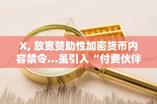 X, 放宽赞助性加密货币内容禁令…虽引入“付费伙伴关系”制度，但监管责任仍归于创作者