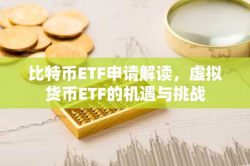 比特币ETF申请解读，虚拟货币ETF的机遇与挑战