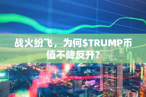 战火纷飞，为何$TRUMP币值不降反升？