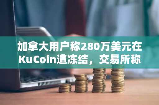 加拿大用户称280万美元在KuCoin遭冻结，交易所称案件已结