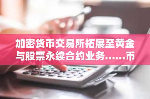 加密货币交易所拓展至黄金与股票永续合约业务……币安传统金融交易额突破1300亿美元