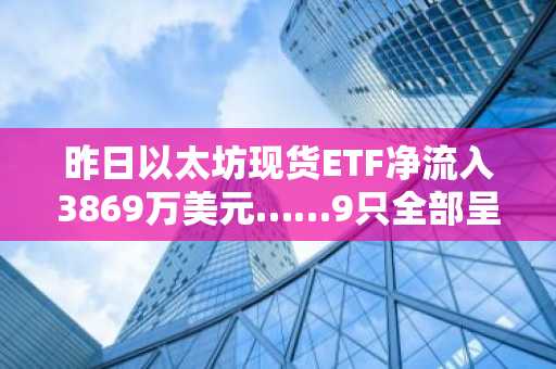昨日以太坊现货ETF净流入3869万美元……9只全部呈现资金流入