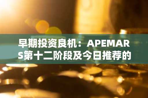 早期投资良机：APEMARS第十二阶段及今日推荐的9款加密货币，预估回报率超4297%
