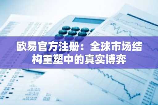 欧易官方注册：全球市场结构重塑中的真实博弈