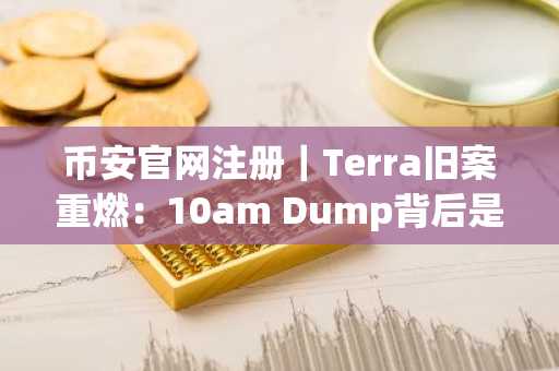 币安官网注册｜Terra旧案重燃：10am Dump背后是操纵还是结构摩擦？